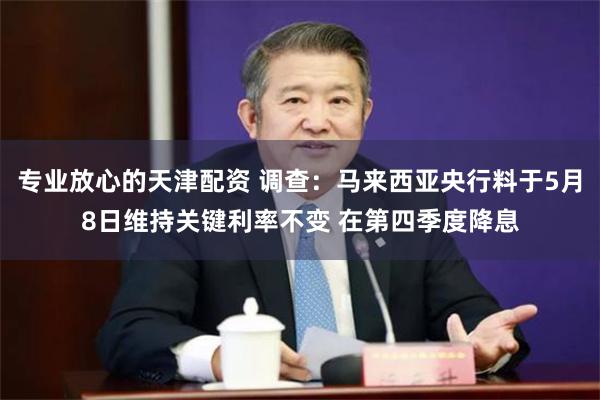专业放心的天津配资 调查：马来西亚央行料于5月8日维持关键利率不变 在第四季度降息
