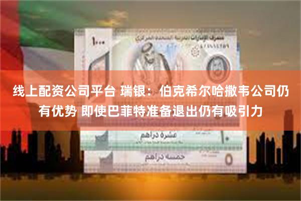 线上配资公司平台 瑞银:伯克希尔哈撒韦公司仍有优势 即使巴菲特准备退出仍有吸引力