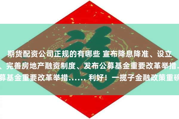 期货配资公司正规的有哪些 宣布降息降准、设立服务消费与养老再贷款、完善房地产融资制度、发布公募基金重要改革举措…… 利好!一揽子金融政策重磅出炉