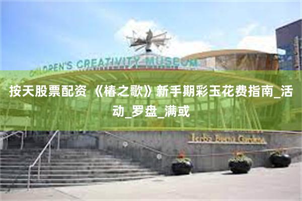 按天股票配资 《椿之歌》新手期彩玉花费指南_活动_罗盘_满或