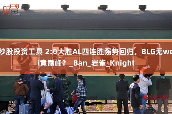 炒股投资工具 2:0大胜AL四连胜强势回归,BLG无wei竟巅峰?_Ban_岩雀_Knight