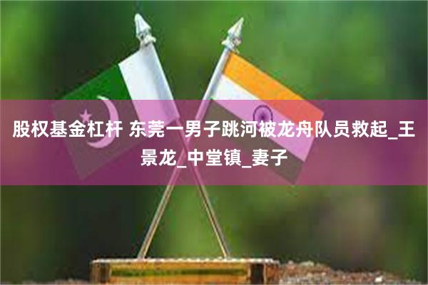 股权基金杠杆 东莞一男子跳河被龙舟队员救起_王景龙_中堂镇_妻子