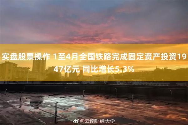 实盘股票操作 1至4月全国铁路完成固定资产投资1947亿元 同比增长5.3%
