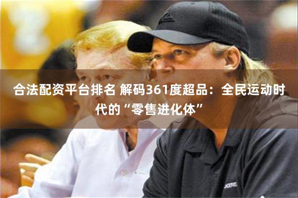 合法配资平台排名 解码361度超品:全民运动时代的“零售进化体”