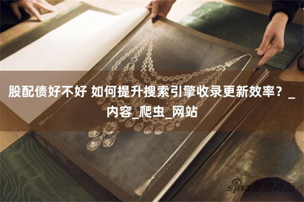 股配债好不好 如何提升搜索引擎收录更新效率?_内容_爬虫_网站