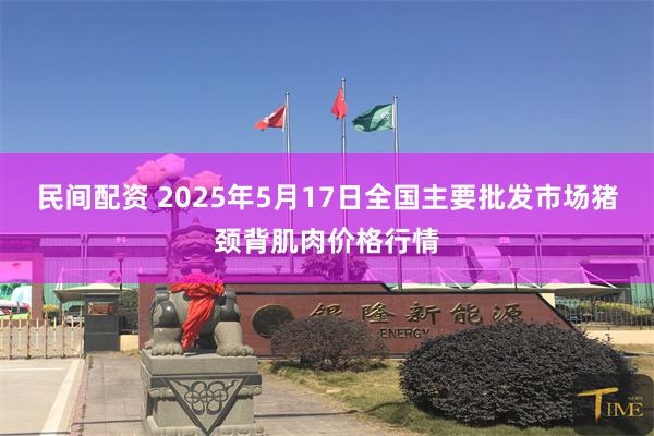 民间配资 2025年5月17日全国主要批发市场猪颈背肌肉价格行情