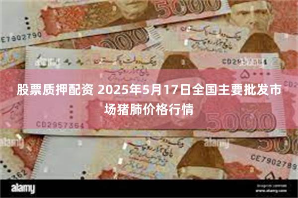 股票质押配资 2025年5月17日全国主要批发市场猪肺价格行情