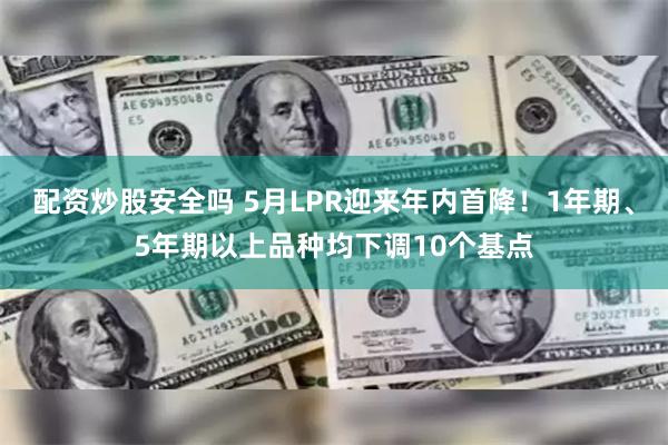 配资炒股安全吗 5月LPR迎来年内首降!1年期、5年期以上品种均下调10个基点