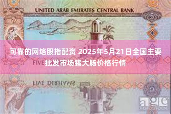 可靠的网络股指配资 2025年5月21日全国主要批发市场猪大肠价格行情