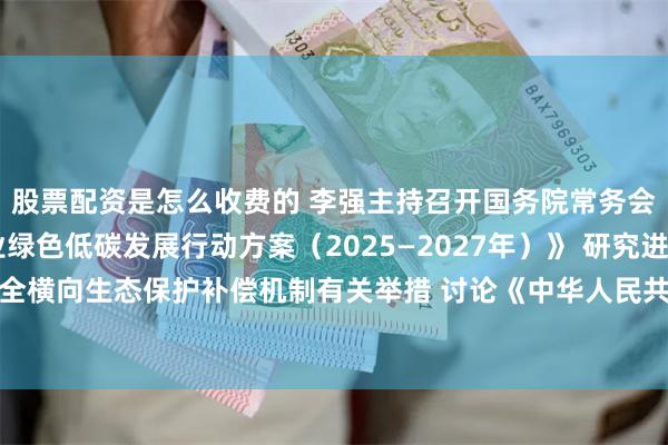 股票配资是怎么收费的 李强主持召开国务院常务会议 审议通过《制造业绿色低碳发展行动方案(2025—2027年)》 研究进一步健全横向生态保护补偿机制有关举措 讨论《中华人民共和国食品安全法(修正草案)》