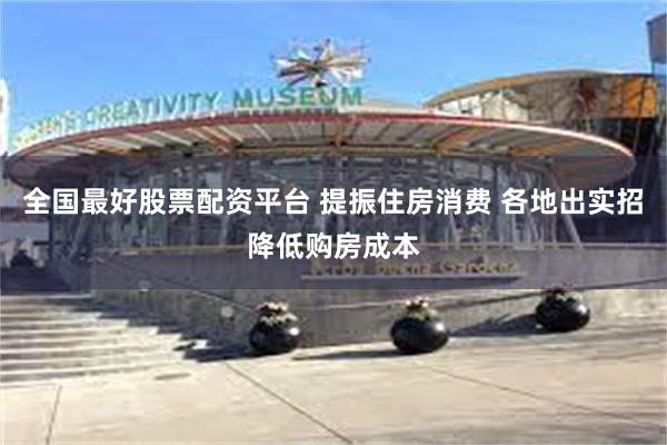 全国最好股票配资平台 提振住房消费 各地出实招降低购房成本