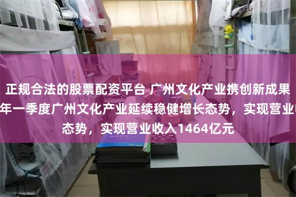 正规合法的股票配资平台 广州文化产业携创新成果亮相文博会 今年一季度广州文化产业延续稳健增长态势,实现营业收入1464亿元