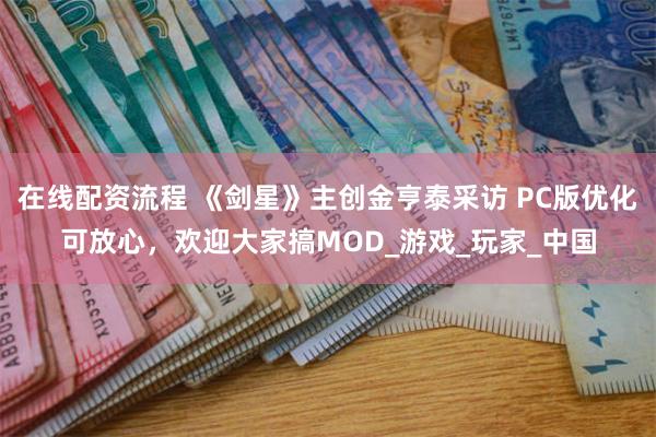 在线配资流程 《剑星》主创金亨泰采访 PC版优化可放心,欢迎大家搞MOD_游戏_玩家_中国
