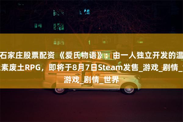 石家庄股票配资 《爱氏物语》:由一人独立开发的温柔像素废土RPG,即将于8月7日Steam发售_游戏_剧情_世界