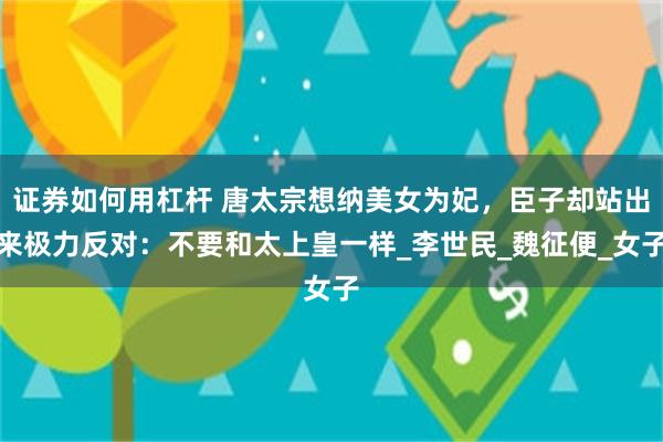 证券如何用杠杆 唐太宗想纳美女为妃,臣子却站出来极力反对:不要和太上皇一样_李世民_魏征便_女子