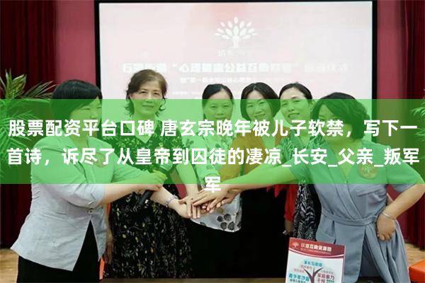 股票配资平台口碑 唐玄宗晚年被儿子软禁,写下一首诗,诉尽了从皇帝到囚徒的凄凉_长安_父亲_叛军