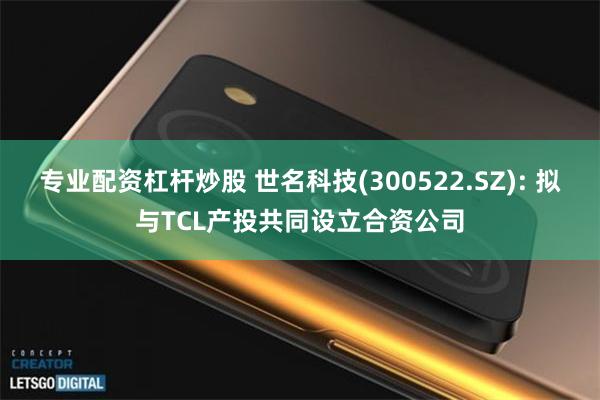 专业配资杠杆炒股 世名科技(300522.SZ): 拟与TCL产投共同设立合资公司