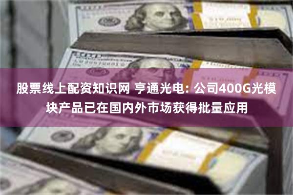 股票线上配资知识网 亨通光电: 公司400G光模块产品已在国内外市场获得批量应用