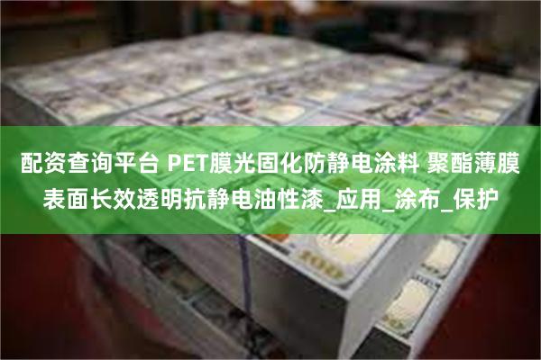 配资查询平台 PET膜光固化防静电涂料 聚酯薄膜表面长效透明抗静电油性漆_应用_涂布_保护