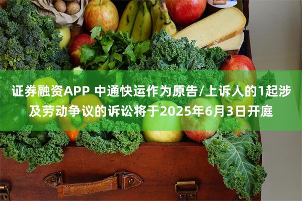 证券融资APP 中通快运作为原告/上诉人的1起涉及劳动争议的诉讼将于2025年6月3日开庭