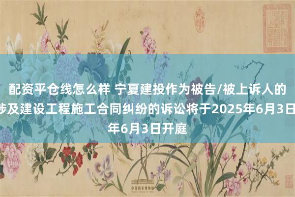 配资平仓线怎么样 宁夏建投作为被告/被上诉人的1起涉及建设工程施工合同纠纷的诉讼将于2025年6月3日开庭