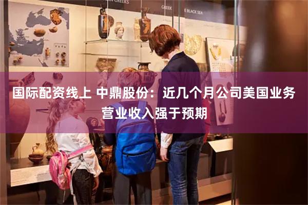 国际配资线上 中鼎股份：近几个月公司美国业务营业收入强于预期