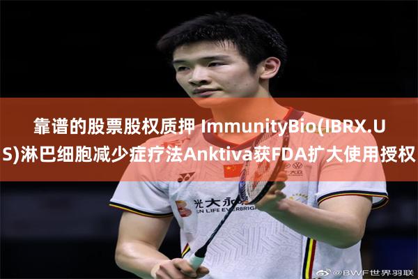 靠谱的股票股权质押 ImmunityBio(IBRX.US)淋巴细胞减少症疗法Anktiva获FDA扩大使用授权