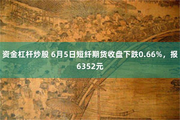 资金杠杆炒股 6月5日短纤期货收盘下跌0.66%,报6352元