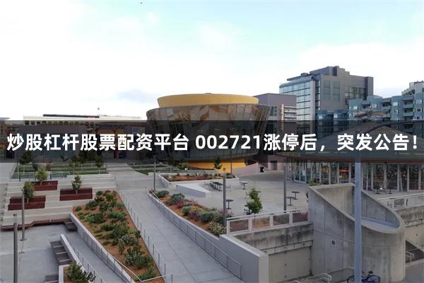 炒股杠杆股票配资平台 002721涨停后，突发公告！