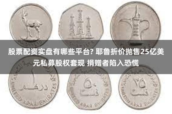 股票配资实盘有哪些平台? 耶鲁折价抛售25亿美元私募股权套现 捐赠者陷入恐慌
