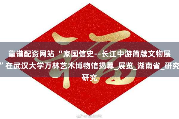 靠谱配资网站 “家国信史--长江中游简牍文物展”在武汉大学万林艺术博物馆揭幕_展览_湖南省_研究