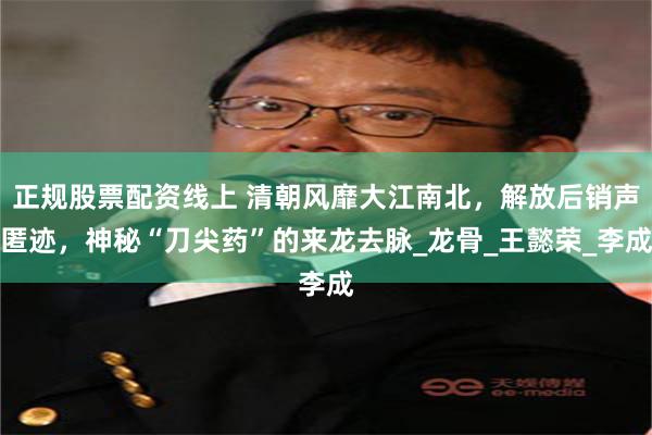 正规股票配资线上 清朝风靡大江南北,解放后销声匿迹,神秘“刀尖药”的来龙去脉_龙骨_王懿荣_李成