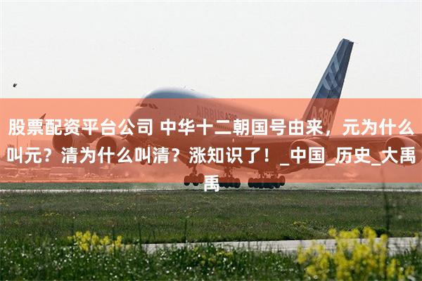 股票配资平台公司 中华十二朝国号由来,元为什么叫元?清为什么叫清?涨知识了!_中国_历史_大禹