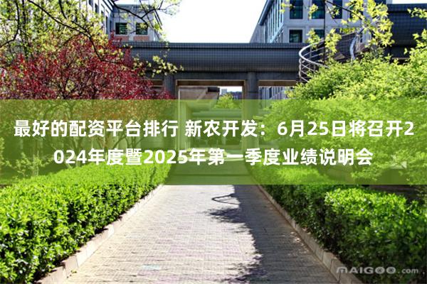 最好的配资平台排行 新农开发：6月25日将召开2024年度暨2025年第一季度业绩说明会