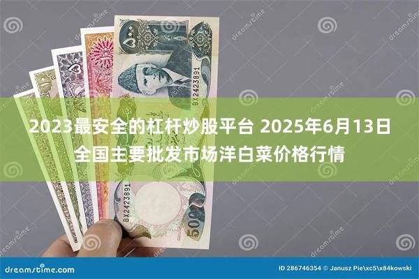 2023最安全的杠杆炒股平台 2025年6月13日全国主要批发市场洋白菜价格行情