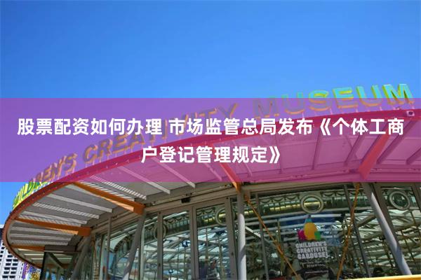 股票配资如何办理 市场监管总局发布《个体工商户登记管理规定》