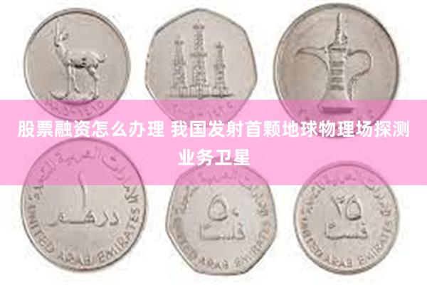 股票融资怎么办理 我国发射首颗地球物理场探测业务卫星
