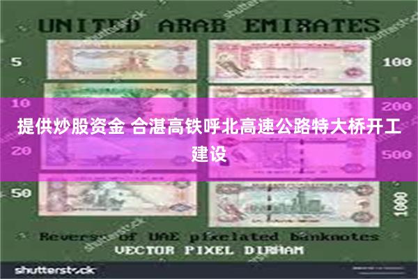 提供炒股资金 合湛高铁呼北高速公路特大桥开工建设