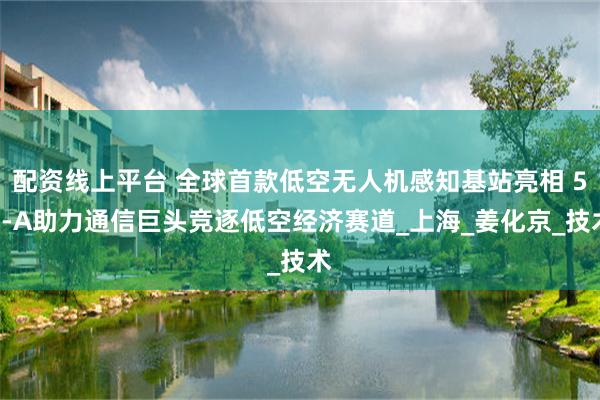 配资线上平台 全球首款低空无人机感知基站亮相 5G-A助力通信巨头竞逐低空经济赛道_上海_姜化京_技术