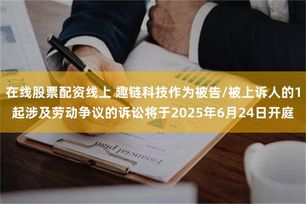 在线股票配资线上 趣链科技作为被告/被上诉人的1起涉及劳动争议的诉讼将于2025年6月24日开庭