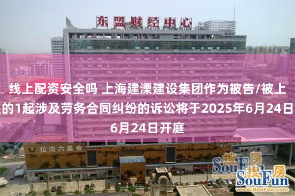 线上配资安全吗 上海建溧建设集团作为被告/被上诉人的1起涉及劳务合同纠纷的诉讼将于2025年6月24日开庭