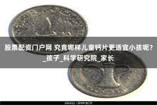 股票配资门户网 究竟哪样儿童钙片更适宜小孩呢?_孩子_科学研究院_家长