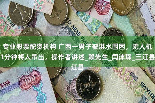 专业股票配资机构 广西一男子被洪水围困，无人机1分钟将人吊出，操作者讲述_赖先生_闫沫琛_三江县