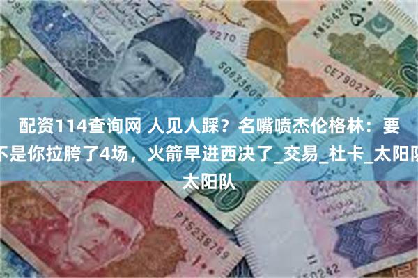 配资114查询网 人见人踩？名嘴喷杰伦格林：要不是你拉胯了4场，火箭早进西决了_交易_杜卡_太阳队