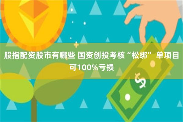 股指配资股市有哪些 国资创投考核“松绑” 单项目可100%亏损