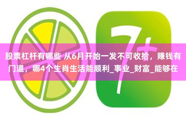 股票杠杆有哪些 从6月开始一发不可收拾，赚钱有门道，哪4个生肖生活能顺利_事业_财富_能够在