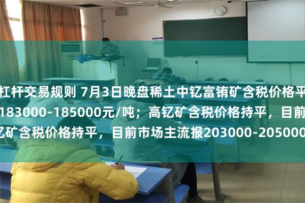 杠杆交易规则 7月3日晚盘稀土中钇富铕矿含税价格平，目前市场主流报价183000-185000元/吨；高钇矿含税价格持平，目前市场主流报203000-205000元/吨