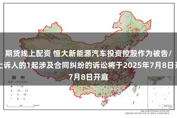 期货线上配资 恒大新能源汽车投资控股作为被告/被上诉人的1起涉及合同纠纷的诉讼将于2025年7月8日开庭