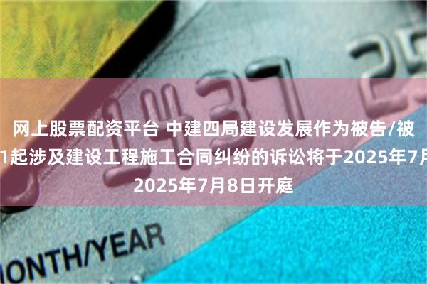网上股票配资平台 中建四局建设发展作为被告/被上诉人的1起涉及建设工程施工合同纠纷的诉讼将于2025年7月8日开庭