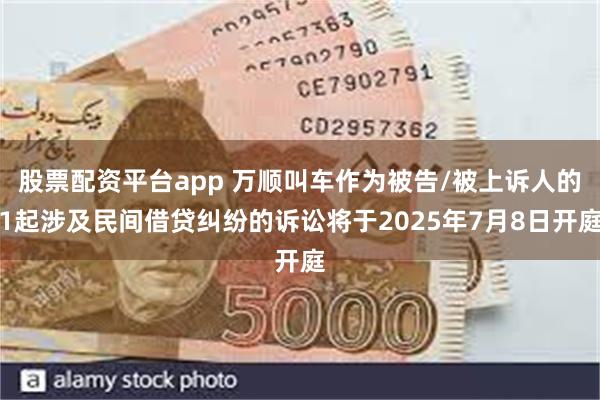 股票配资平台app 万顺叫车作为被告/被上诉人的1起涉及民间借贷纠纷的诉讼将于2025年7月8日开庭